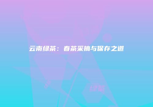 云南绿茶：春茶采摘与保存之道
