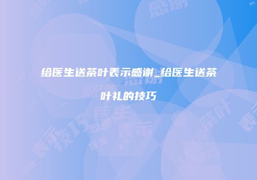 给医生送茶叶表示感谢_给医生送茶叶礼的技巧
