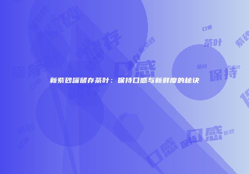 新紫砂罐储存茶叶：保持口感与新鲜度的秘诀