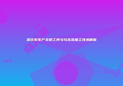 茶饮料生产关键工序与乌龙茶加工技术解析