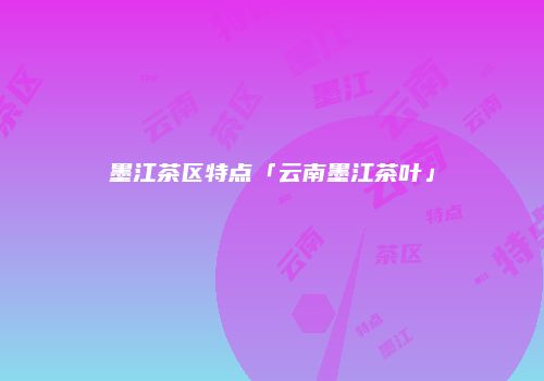 墨江茶区特点「云南墨江茶叶」