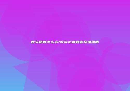 舌头溃疡怎么办?吃穿心莲就能快速缓解