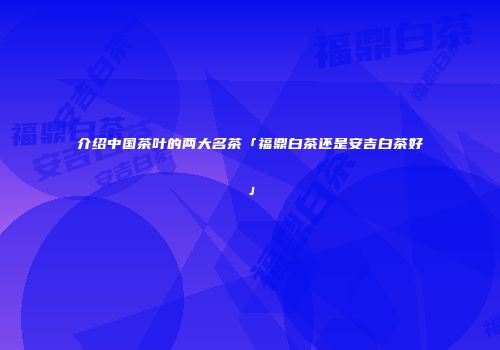 介绍中国茶叶的两大名茶「福鼎白茶还是安吉白茶好」