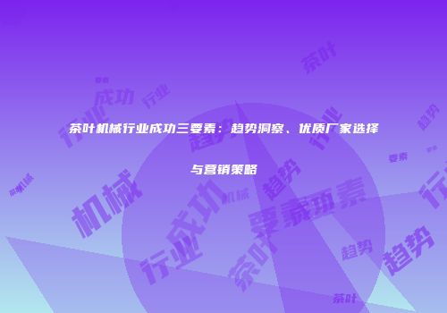 茶叶机械行业成功三要素：趋势洞察、优质厂家选择与营销策略