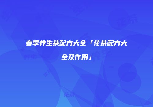 春季养生茶配方大全「花茶配方大全及作用」