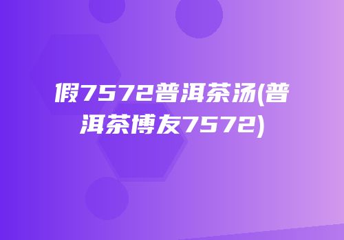 假7572普洱茶汤(普洱茶博友7572)