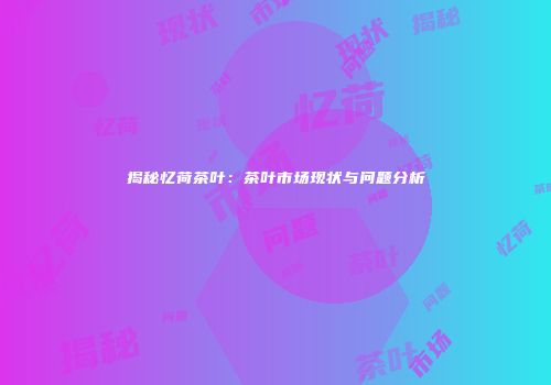 揭秘忆荷茶叶：茶叶市场现状与问题分析