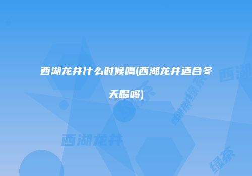 西湖龙井什么时候喝(西湖龙井适合冬天喝吗)