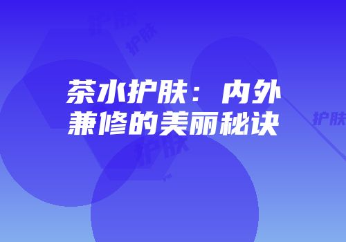 茶水护肤：内外兼修的美丽秘诀