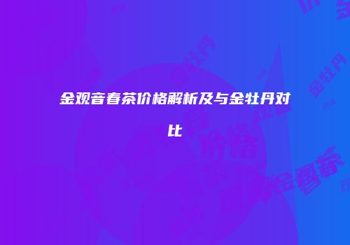金观音春茶价格解析及与金牡丹对比