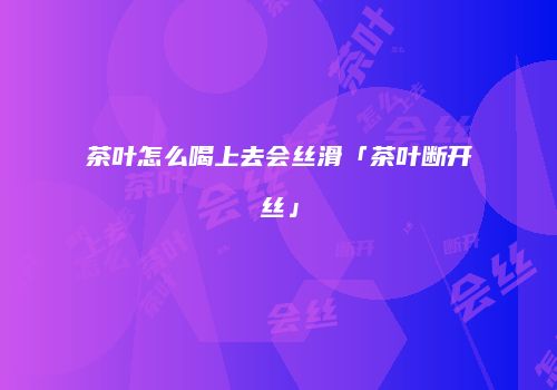 茶叶怎么喝上去会丝滑「茶叶断开丝」