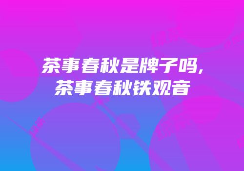 茶事春秋是牌子吗,茶事春秋铁观音