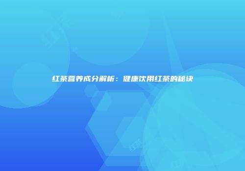 红茶营养成分解析：健康饮用红茶的秘诀