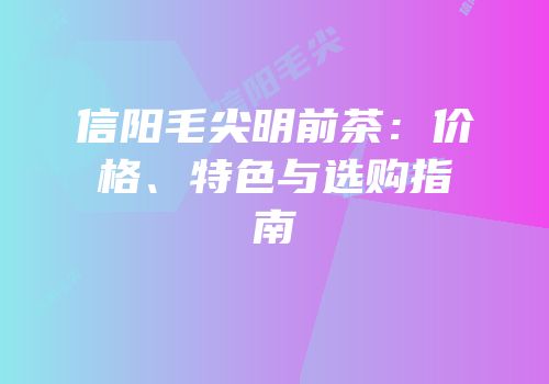 信阳毛尖明前茶：价格、特色与选购指南