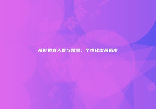 茶叶适宜人群与禁忌：个性化饮茶指南