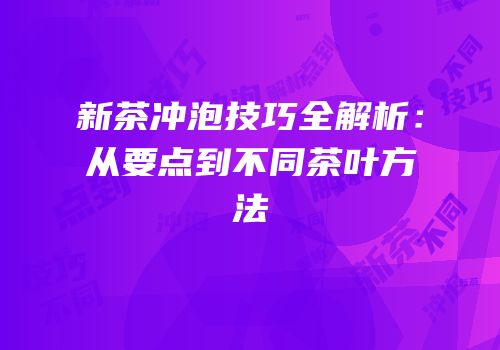新茶冲泡技巧全解析：从要点到不同茶叶方法