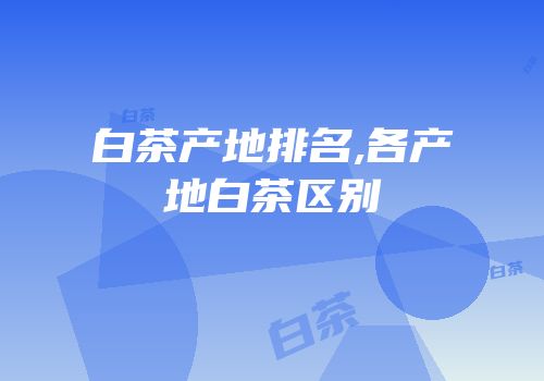 白茶产地排名,各产地白茶区别