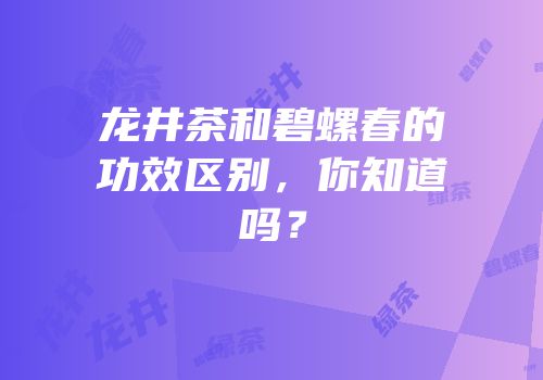 龙井茶和碧螺春的功效区别，你知道吗？
