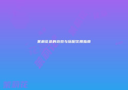 茉莉花茶的功效与搭配饮用指南