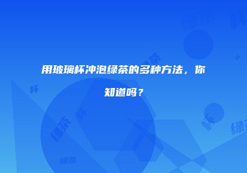 用玻璃杯冲泡绿茶的多种方法，你知道吗？