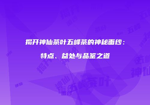 揭开神仙茶叶五峰茶的神秘面纱：特点、益处与品鉴之道