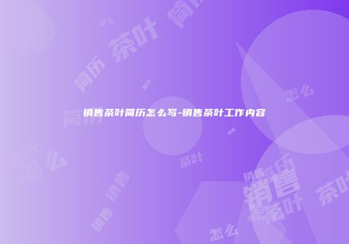 销售茶叶简历怎么写-销售茶叶工作内容