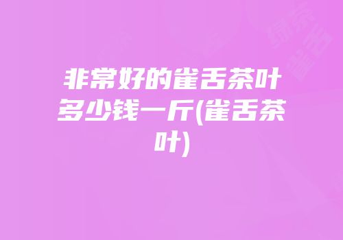 非常好的雀舌茶叶多少钱一斤(雀舌茶叶)