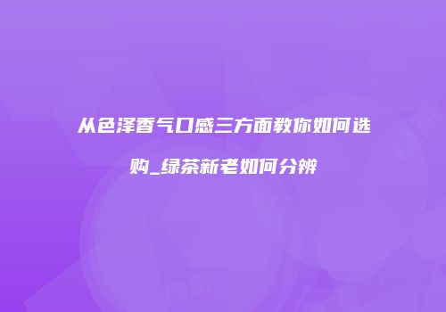 从色泽香气口感三方面教你如何选购_绿茶新老如何分辨