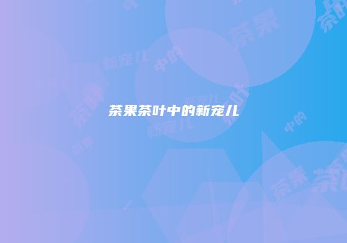 茶果茶叶中的新宠儿
