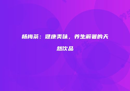 杨梅茶：健康美味，养生解暑的天然饮品