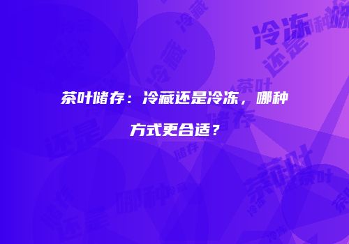 茶叶储存：冷藏还是冷冻，哪种方式更合适？