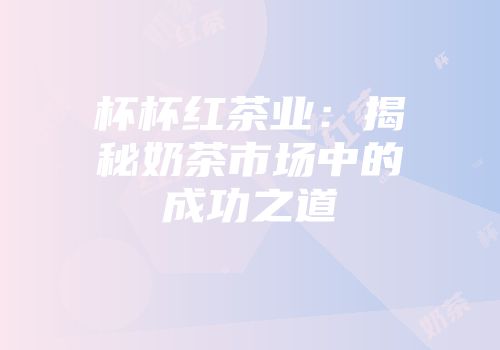 杯杯红茶业：揭秘奶茶市场中的成功之道