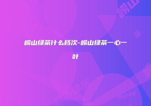 崂山绿茶什么档次-崂山绿茶一心一叶