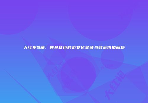 大红袍5角：独具特色的茶文化象征与收藏价值解析