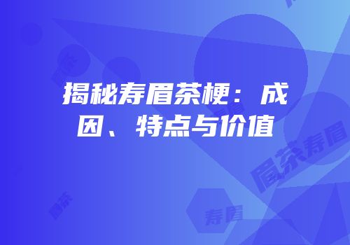 揭秘寿眉茶梗：成因、特点与价值