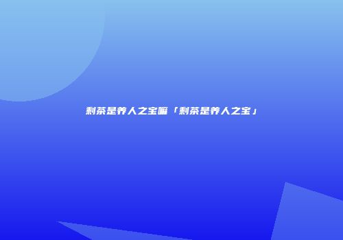 剩茶是养人之宝嘛「剩茶是养人之宝」