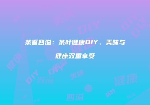 茶香四溢：茶叶健康DIY，美味与健康双重享受