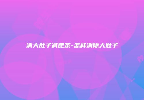 消大肚子减肥茶-怎样消除大肚子