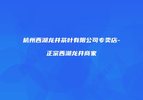杭州西湖龙井茶叶有限公司专卖店-正宗西湖龙井商家