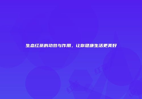 生态红茶的功效与作用，让你健康生活更美好