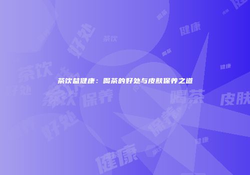茶饮益健康：喝茶的好处与皮肤保养之道