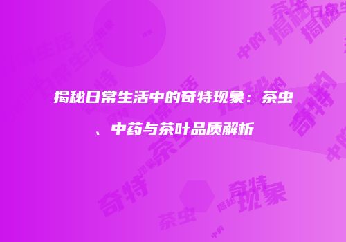 揭秘日常生活中的奇特现象：茶虫、中药与茶叶品质解析