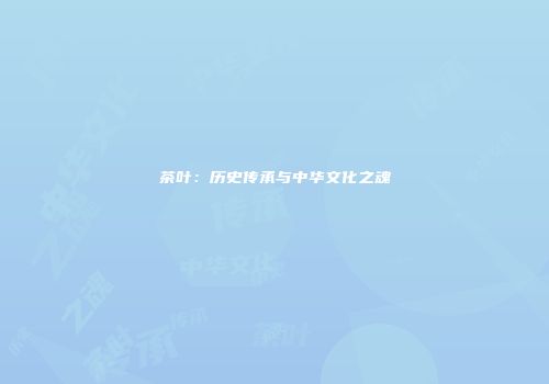 茶叶：历史传承与中华文化之魂