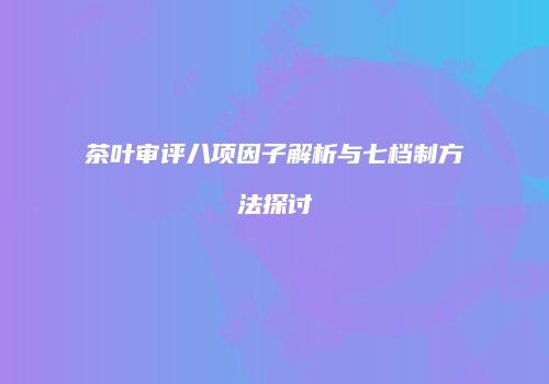茶叶审评八项因子解析与七档制方法探讨