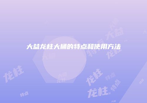 大益龙柱大桶的特点和使用方法