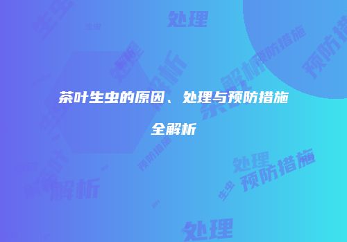 茶叶生虫的原因、处理与预防措施全解析