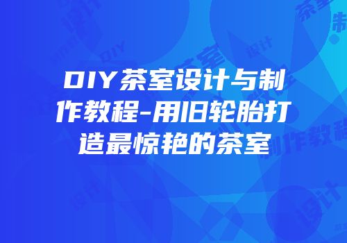 DIY茶室设计与制作教程-用旧轮胎打造最惊艳的茶室