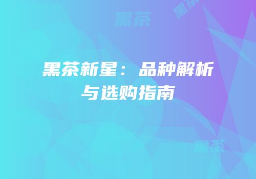 黑茶新星：品种解析与选购指南