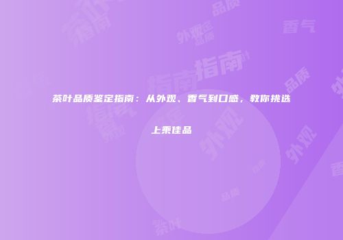 茶叶品质鉴定指南：从外观、香气到口感，教你挑选上乘佳品