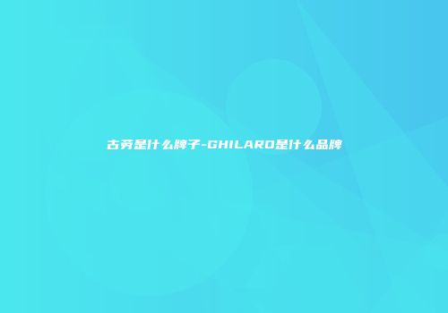 古劳是什么牌子-GHILARO是什么品牌